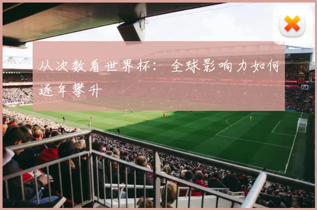 从次数看世界杯：全球影响力如何逐年攀升