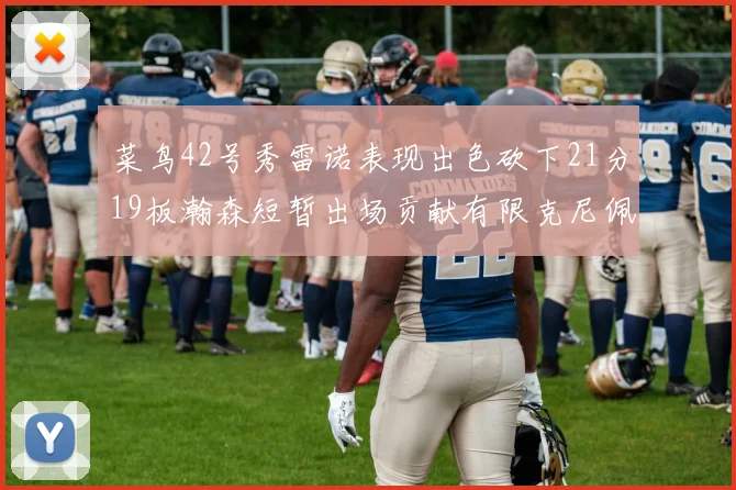 菜鸟42号秀雷诺表现出色砍下21分19板瀚森短暂出场贡献有限克尼佩尔三分球火力全开