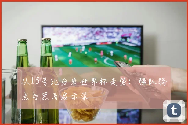 从15号比分看世界杯走势：强队弱点与黑马启示录