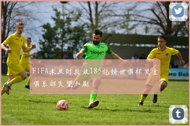 FIFA未及时发放185亿镑世俱杯奖金俱乐部失望加剧