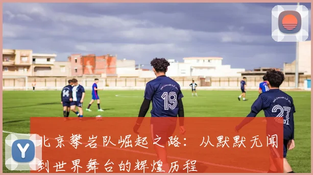 北京攀岩队崛起之路：从默默无闻到世界舞台的辉煌历程