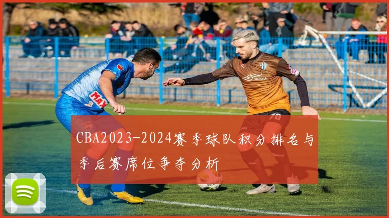 CBA2023-2024赛季球队积分排名与季后赛席位争夺分析